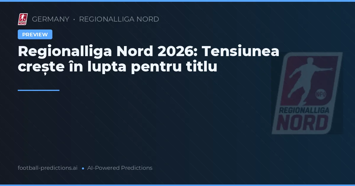 Regionalliga Nord 2026: Tensiunea crește în lupta pentru titlu