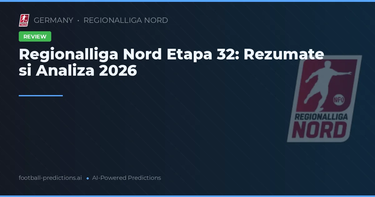 Regionalliga Nord Etapa 32: Rezumate si Analiza 2026