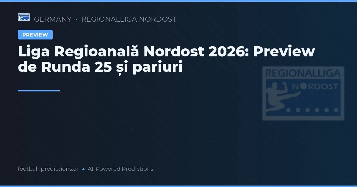 Liga Regioanală Nordost 2026: Preview de Runda 25 și pariuri