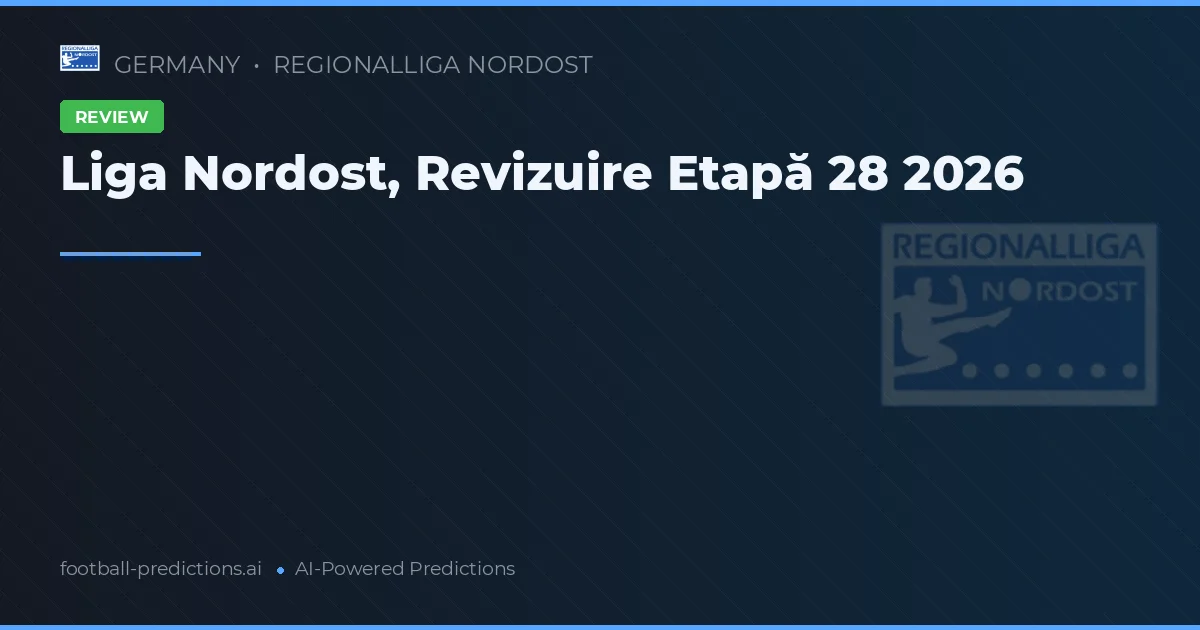 Liga Nordost, Revizuire Etapă 28 2026
