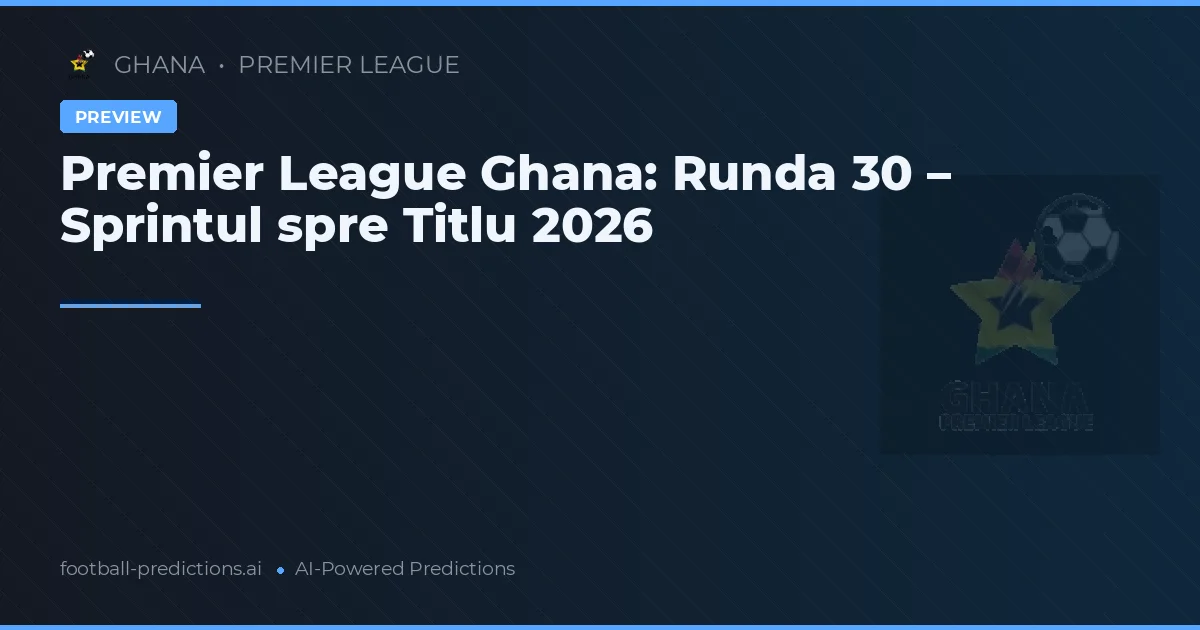 Premier League Ghana: Runda 30 – Sprintul spre Titlu 2026