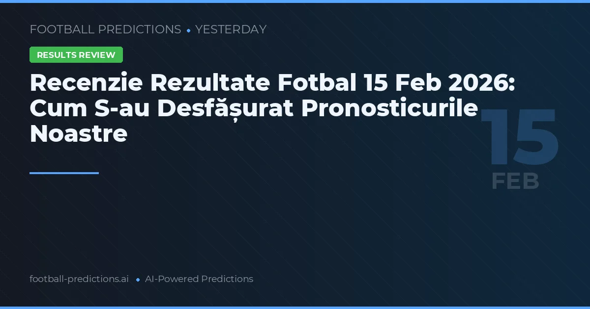 Recenzie Rezultate Fotbal 15 Feb 2026: Cum S-au Desfășurat Pronosticurile Noastre