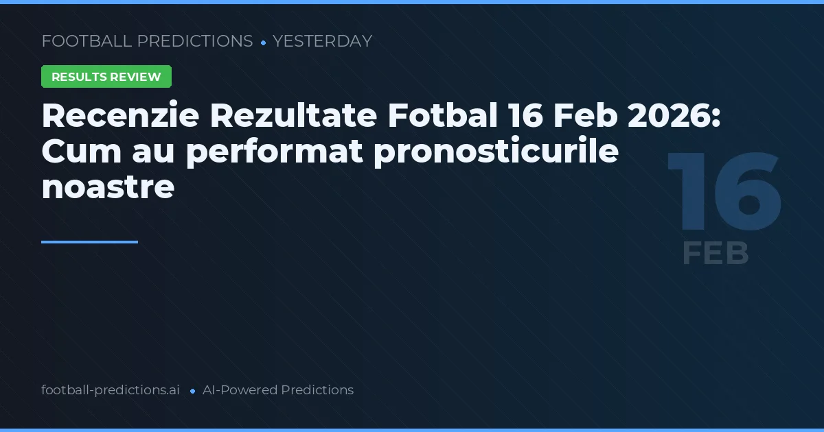 Recenzie Rezultate Fotbal 16 Feb 2026: Cum au performat pronosticurile noastre