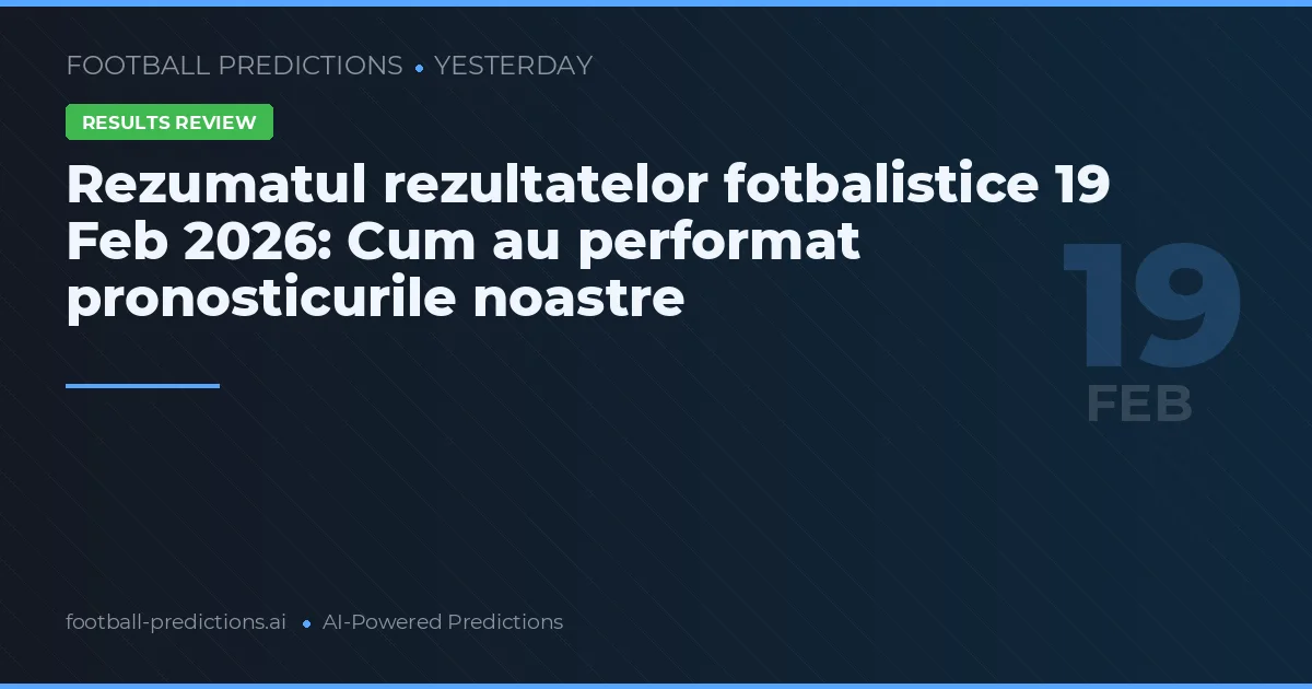 Rezumatul rezultatelor fotbalistice 19 Feb 2026: Cum au performat pronosticurile noastre