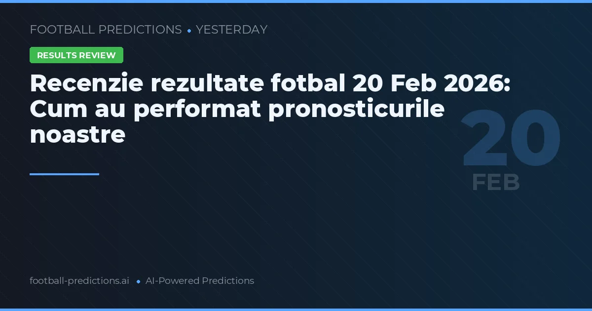 Recenzie rezultate fotbal 20 Feb 2026: Cum au performat pronosticurile noastre