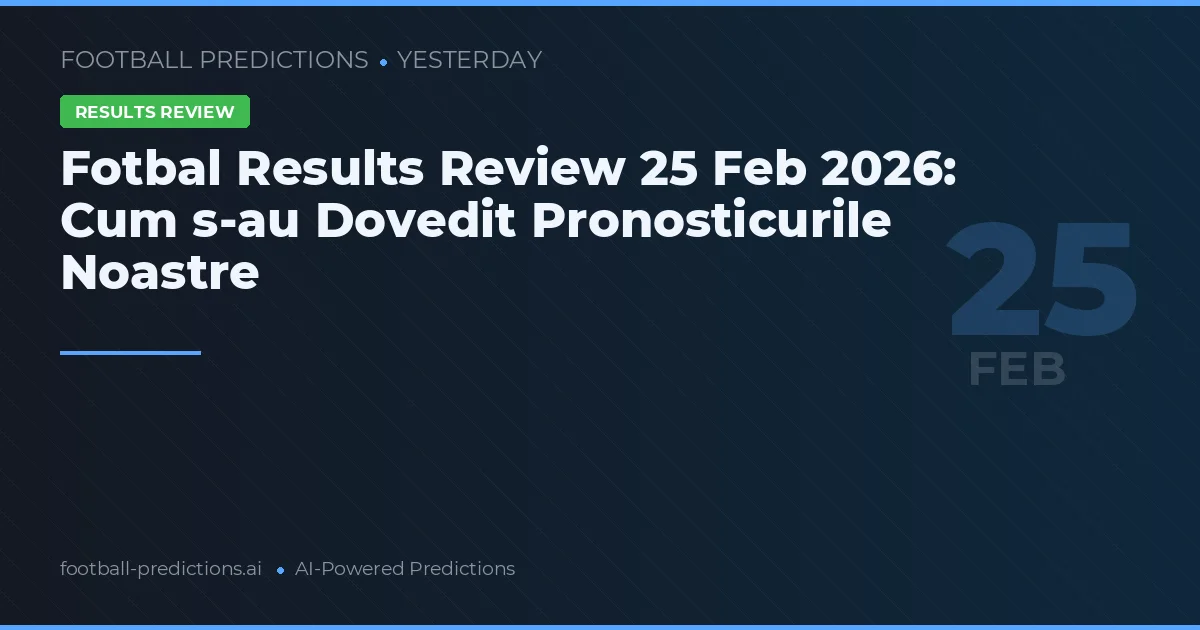 Fotbal Results Review 25 Feb 2026: Cum s-au Dovedit Pronosticurile Noastre
