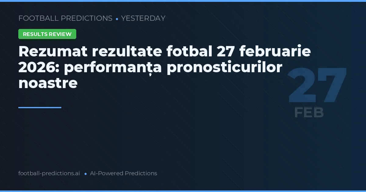 Rezumat rezultate fotbal 27 februarie 2026: performanța pronosticurilor noastre