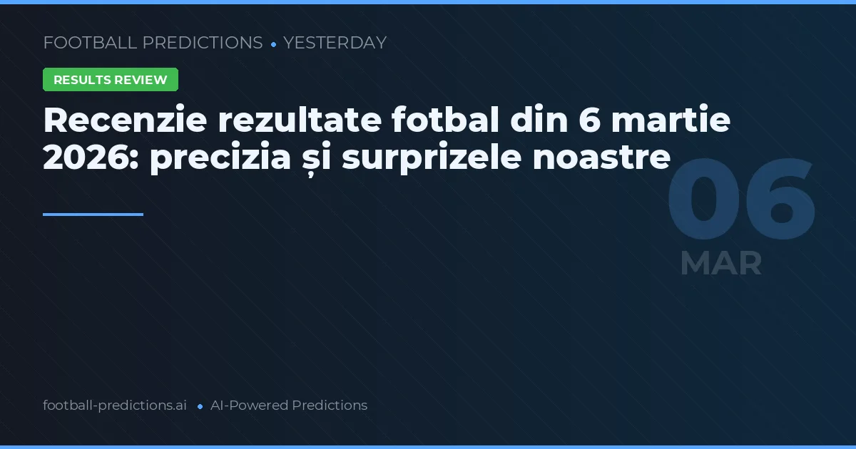 Recenzie rezultate fotbal din 6 martie 2026: precizia și surprizele noastre