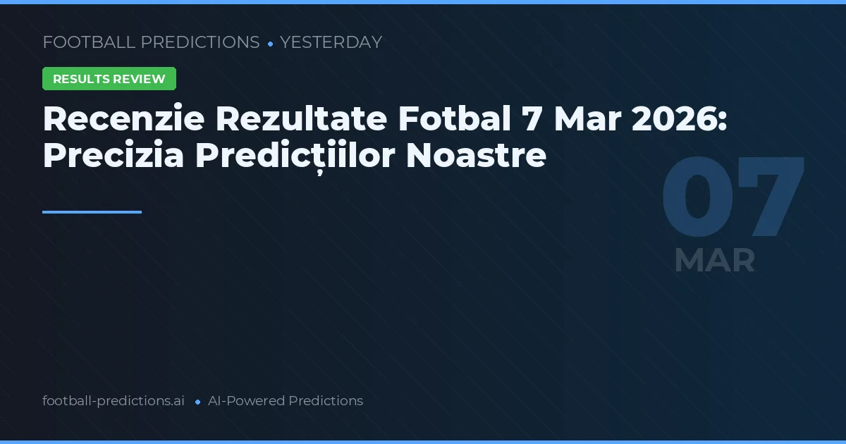 Recenzie Rezultate Fotbal 7 Mar 2026: Precizia Predicțiilor Noastre