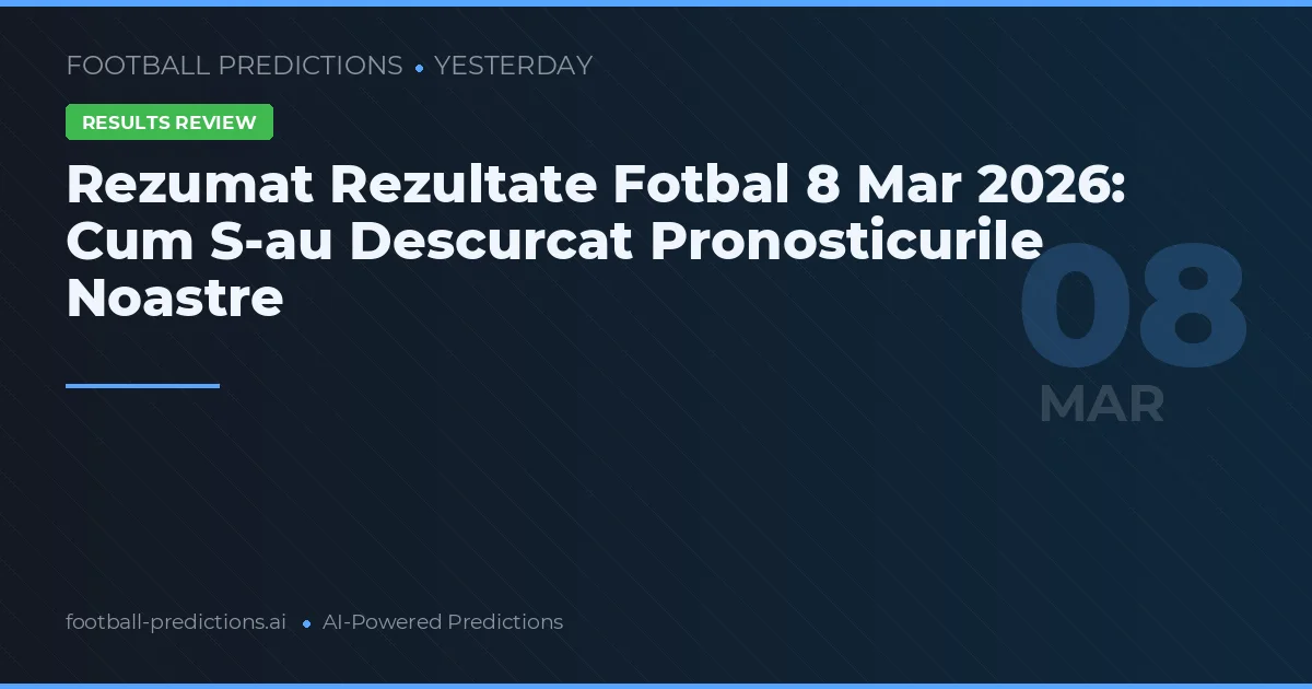 Rezumat Rezultate Fotbal 8 Mar 2026: Cum S-au Descurcat Pronosticurile Noastre