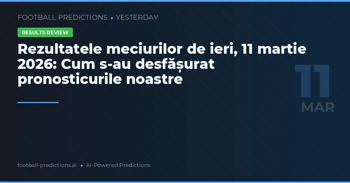 Rezultatele meciurilor de ieri, 11 martie 2026: Cum s-au desfășurat pronosticurile noastre
