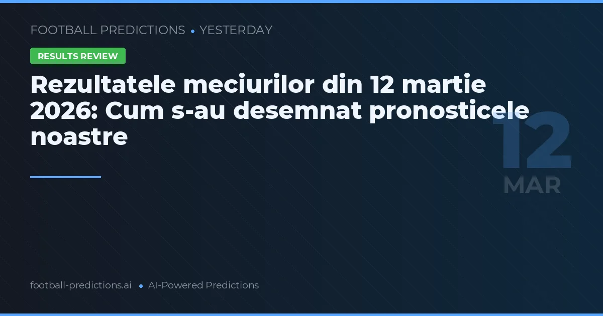Rezultatele meciurilor din 12 martie 2026: Cum s-au desemnat pronosticele noastre