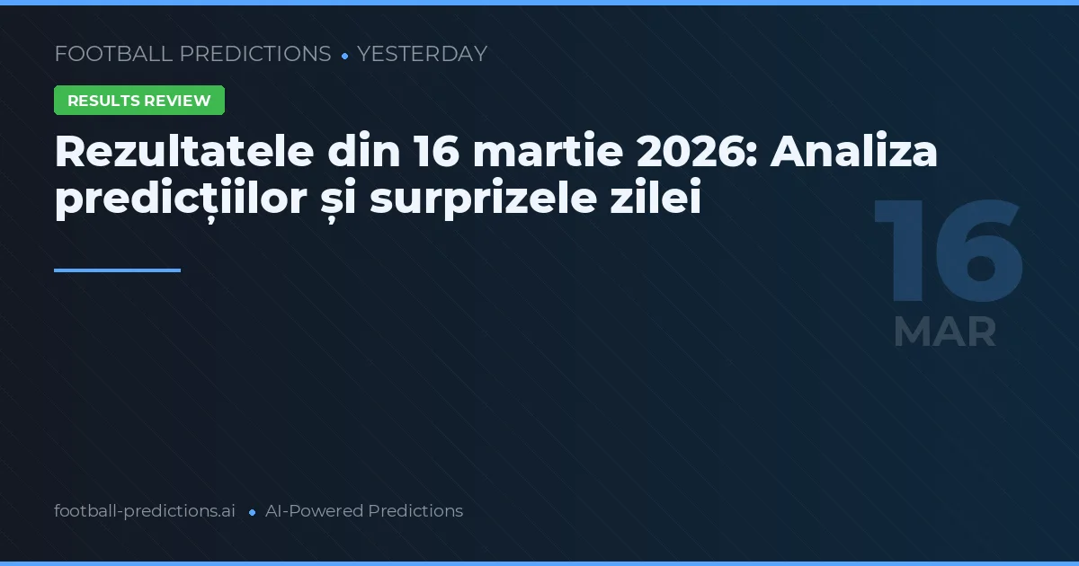 Rezultatele din 16 martie 2026: Analiza predicțiilor și surprizele zilei