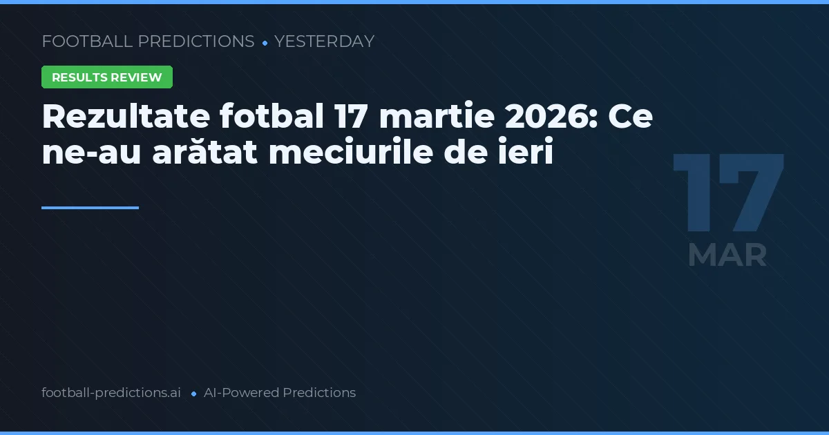 Rezultate fotbal 17 martie 2026: Ce ne-au arătat meciurile de ieri