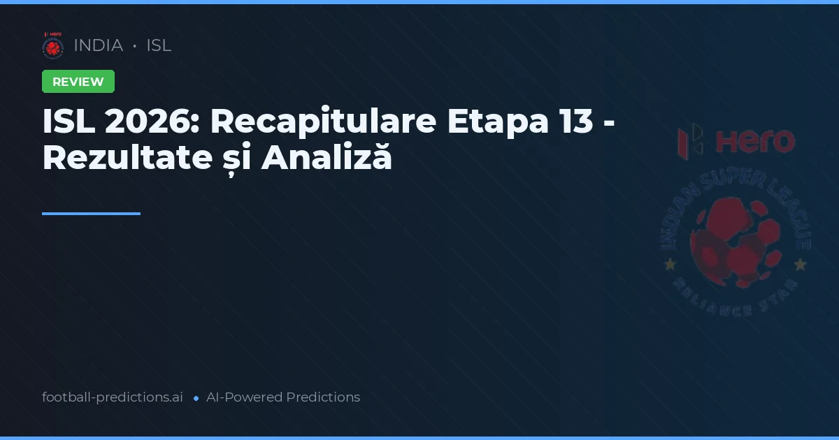 ISL 2026: Recapitulare Etapa 13 - Rezultate și Analiză