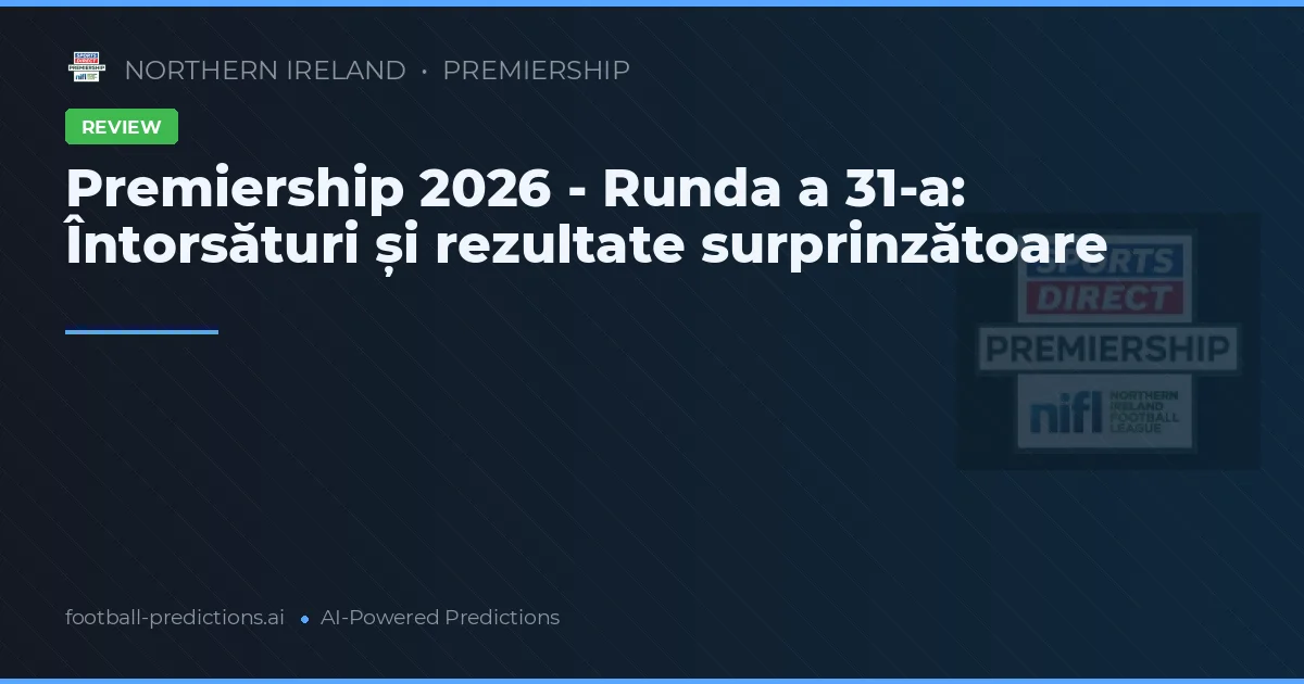 Premiership 2026 - Runda a 31-a: Întorsături și rezultate surprinzătoare