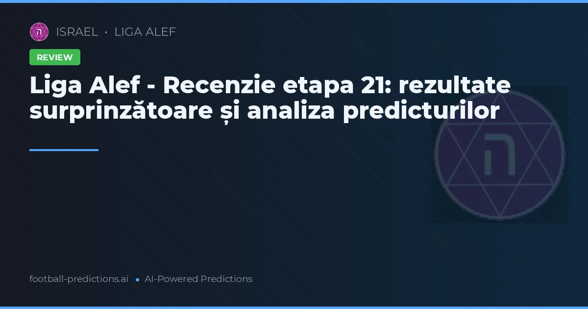 Liga Alef - Recenzie etapa 21: rezultate surprinzătoare și analiza predicturilor