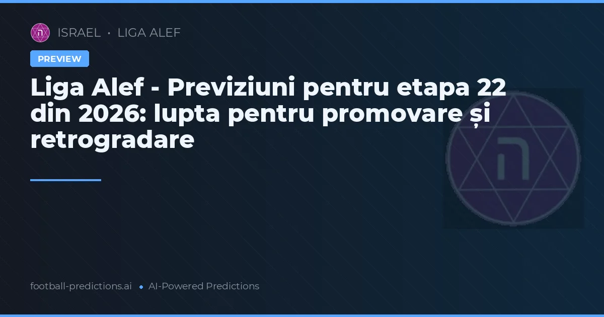 Liga Alef - Previziuni pentru etapa 22 din 2026: lupta pentru promovare și retrogradare