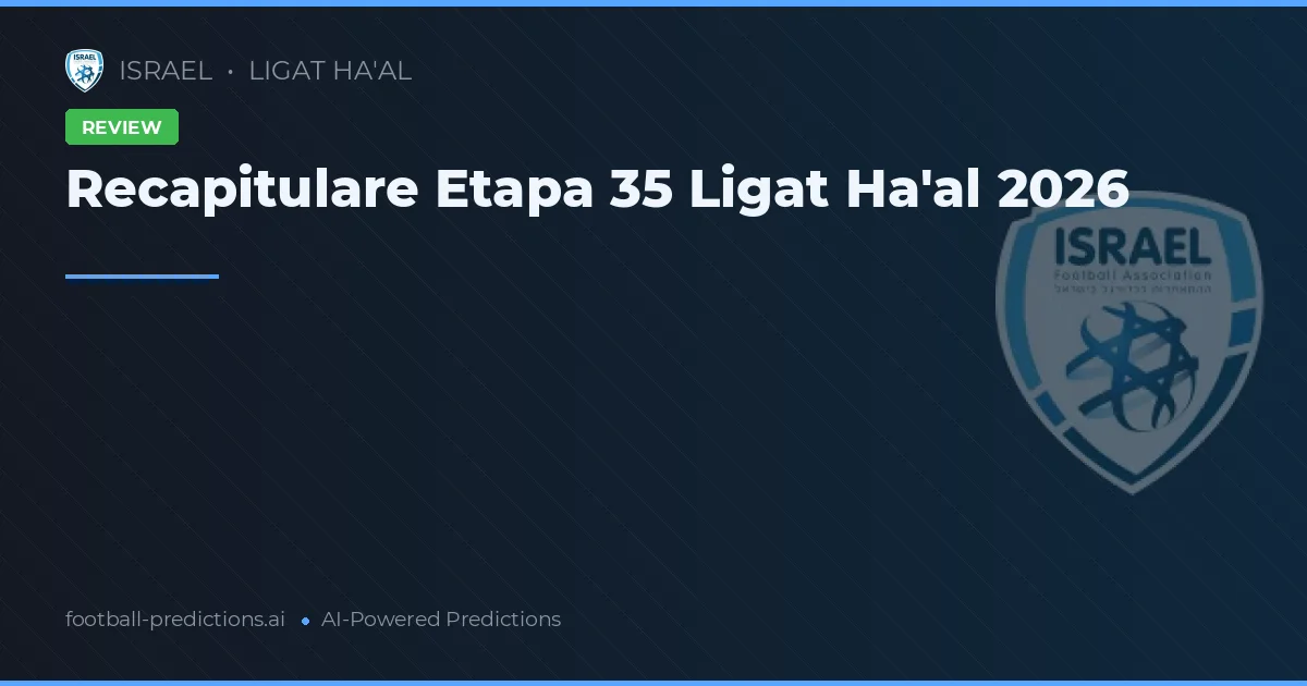 Recapitulare Etapa 35 Ligat Ha'al 2026