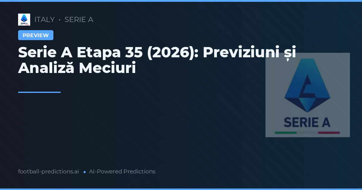 Serie A Etapa 35 (2026): Previziuni și Analiză Meciuri