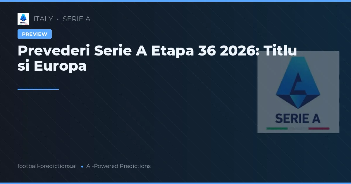 Prevederi Serie A Etapa 36 2026: Titlu si Europa