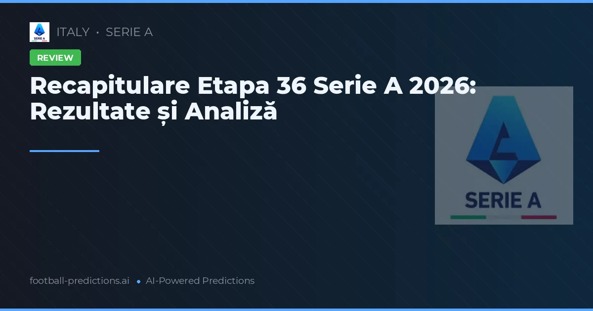 Recapitulare Etapa 36 Serie A 2026: Rezultate și Analiză
