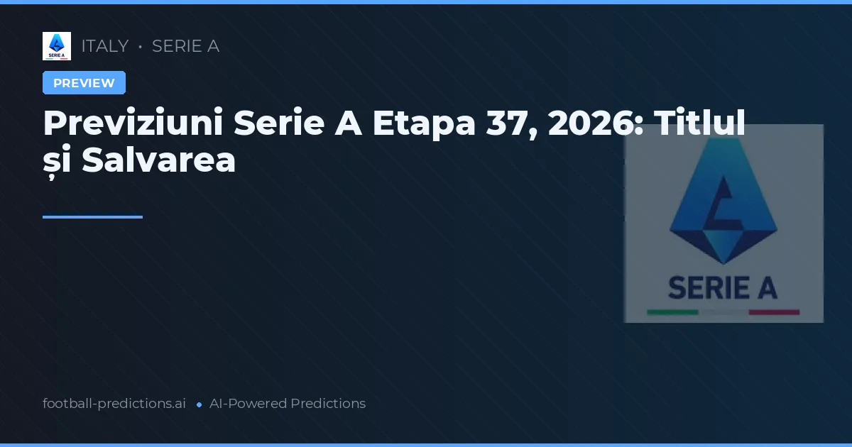 Previziuni Serie A Etapa 37, 2026: Titlul și Salvarea