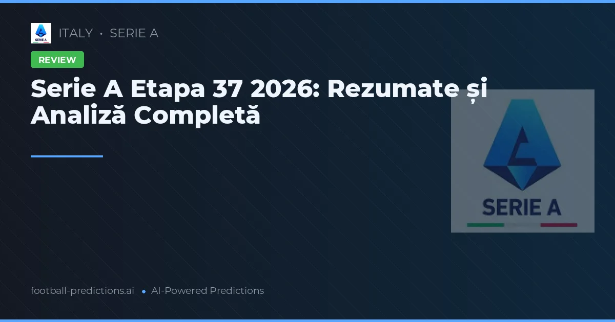 Serie A Etapa 37 2026: Rezumate și Analiză Completă