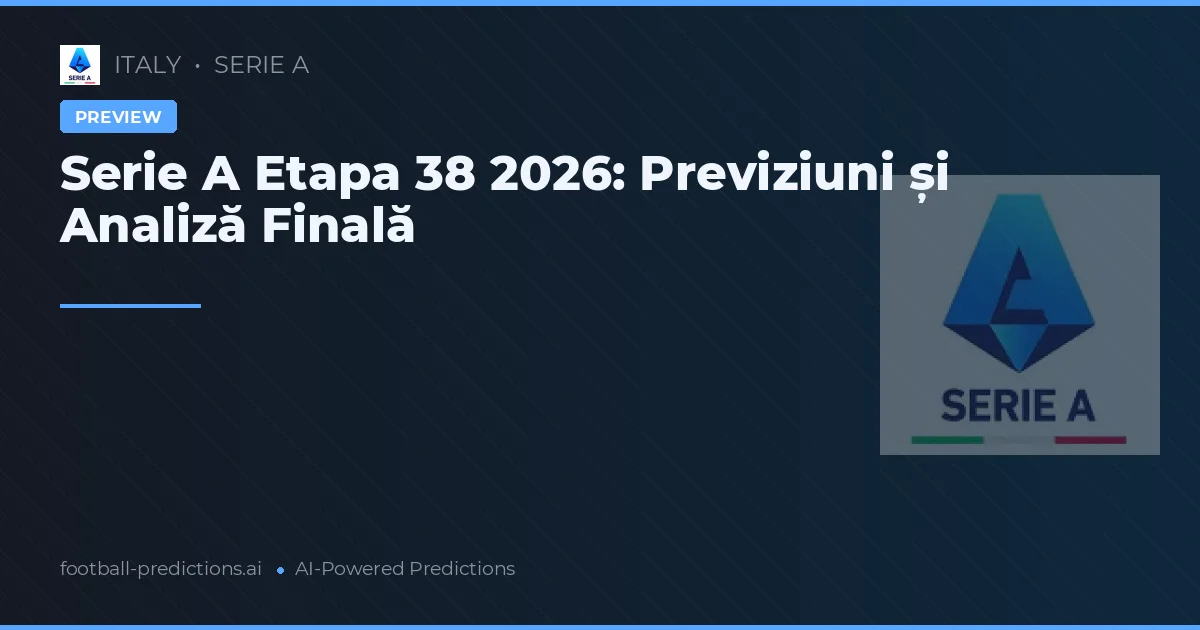 Serie A Etapa 38 2026: Previziuni și Analiză Finală