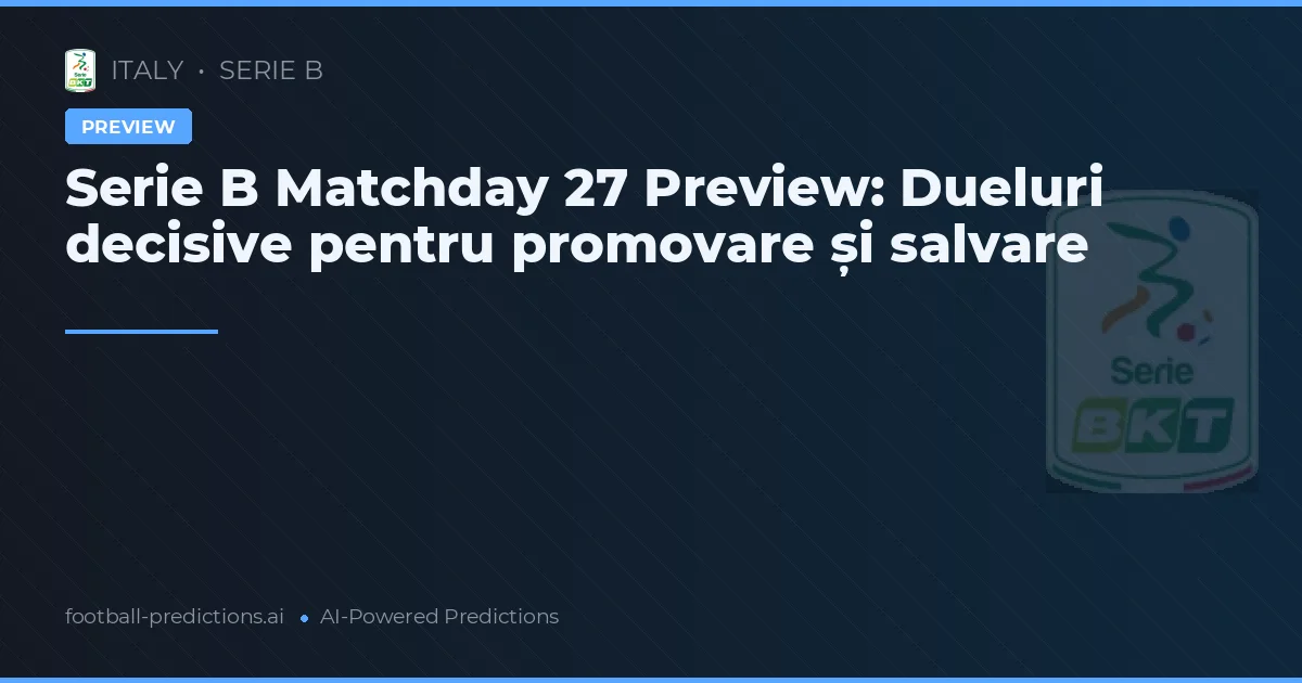 Serie B Matchday 27 Preview: Dueluri decisive pentru promovare și salvare