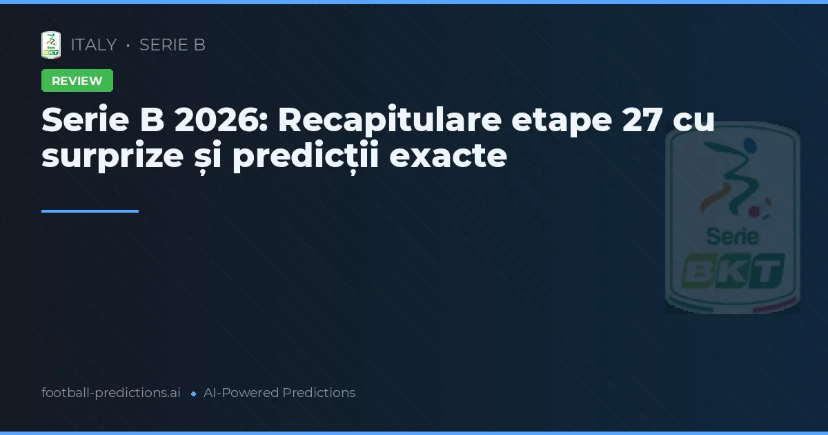 Serie B 2026: Recapitulare etape 27 cu surprize și predicții exacte