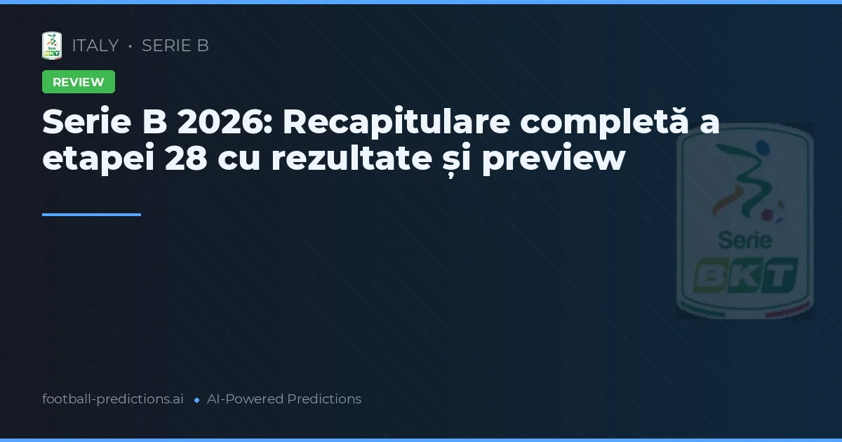 Serie B 2026: Recapitulare completă a etapei 28 cu rezultate și preview