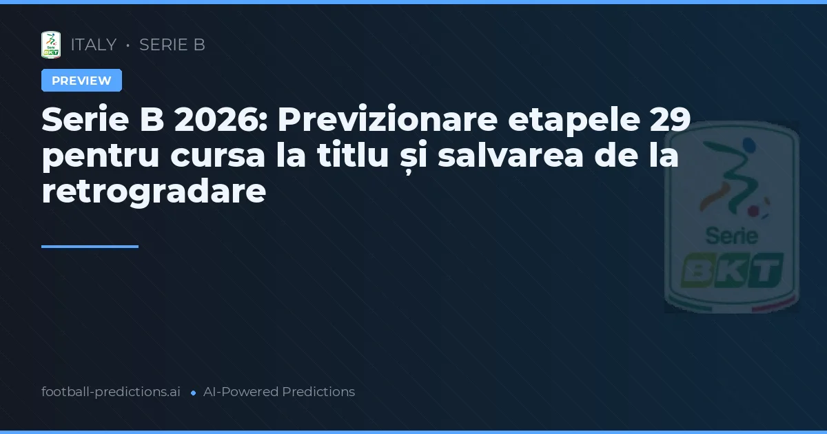 Serie B 2026: Previzionare etapele 29 pentru cursa la titlu și salvarea de la retrogradare