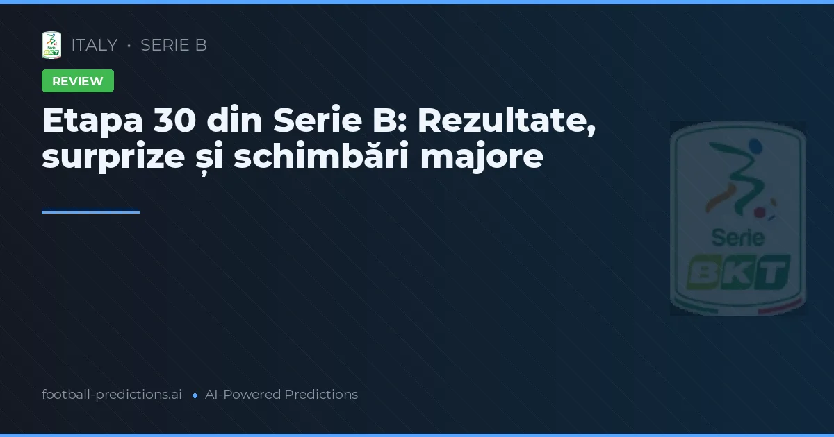 Etapa 30 din Serie B: Rezultate, surprize și schimbări majore