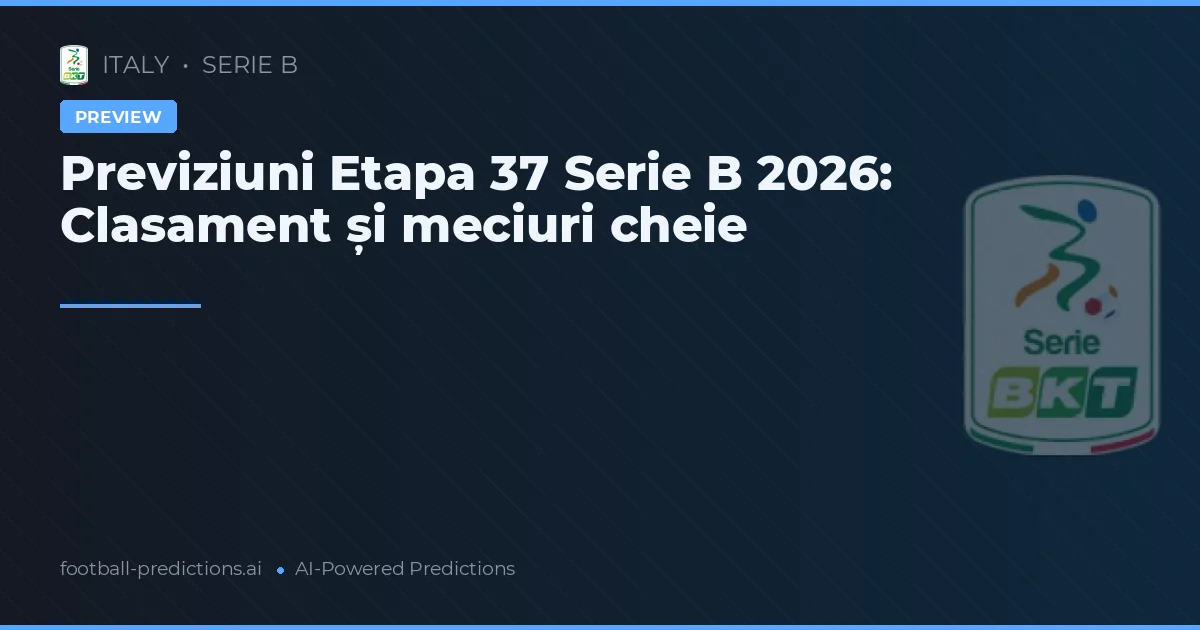 Previziuni Etapa 37 Serie B 2026: Clasament și meciuri cheie