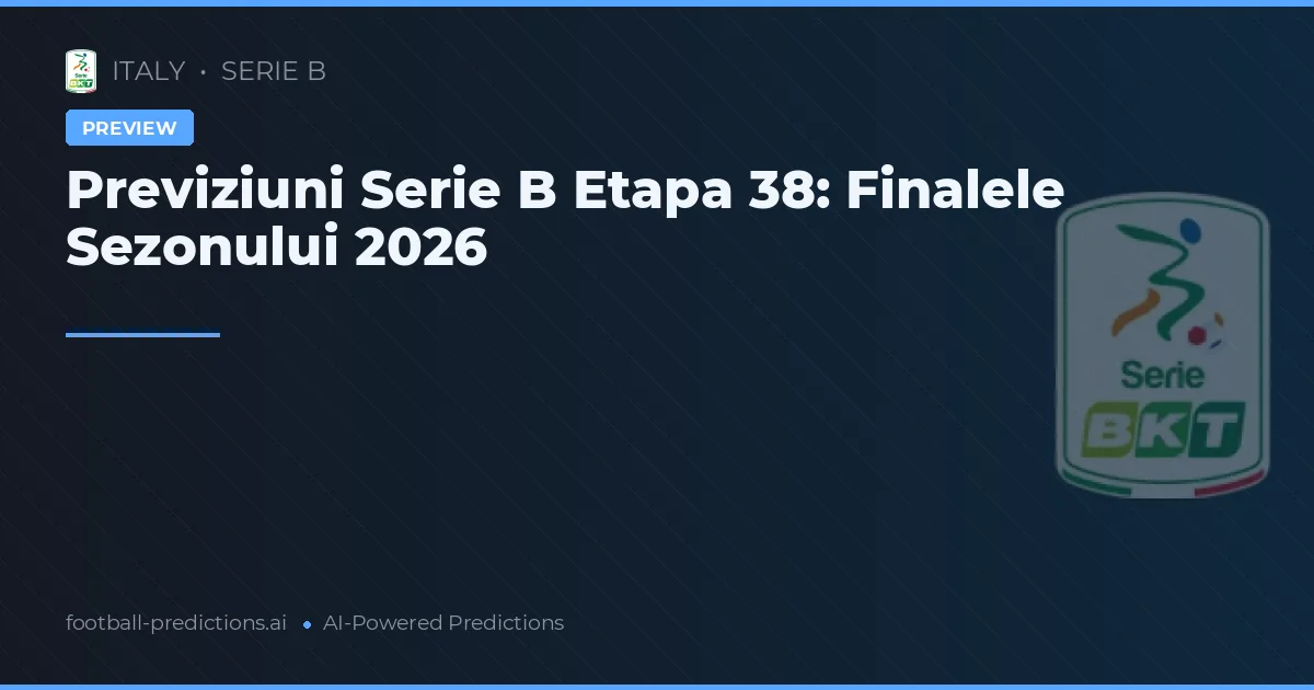Previziuni Serie B Etapa 38: Finalele Sezonului 2026