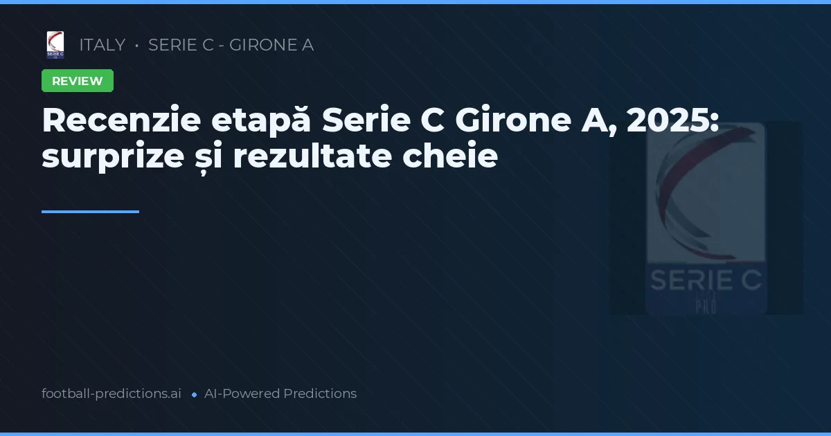 Recenzie etapă Serie C Girone A, 2025: surprize și rezultate cheie