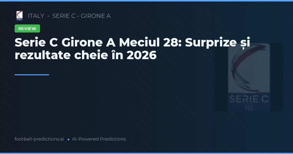 Serie C Girone A Meciul 28: Surprize și rezultate cheie în 2026