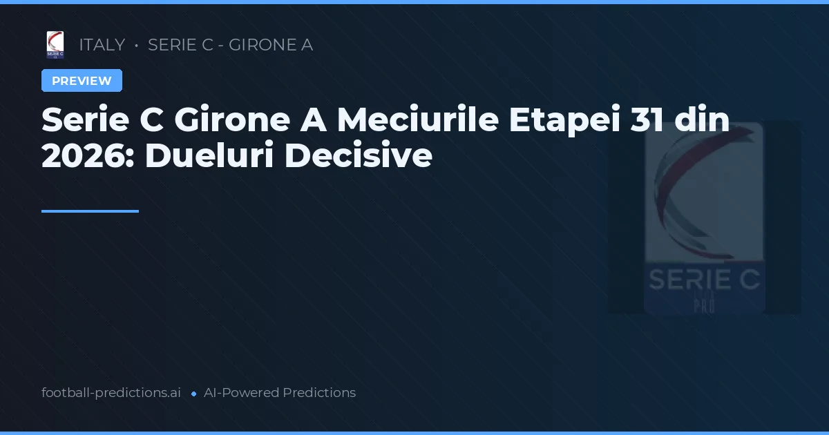 Serie C Girone A Meciurile Etapei 31 din 2026: Dueluri Decisive