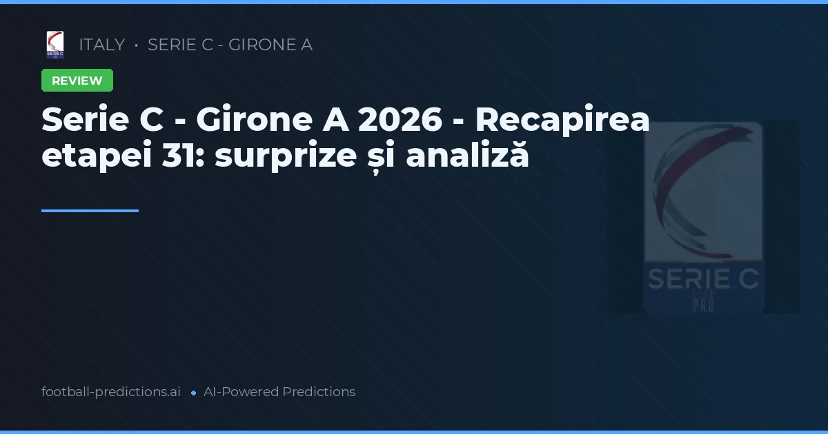 Serie C - Girone A 2026 - Recapirea etapei 31: surprize și analiză