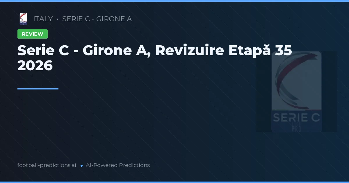Serie C - Girone A, Revizuire Etapă 35 2026