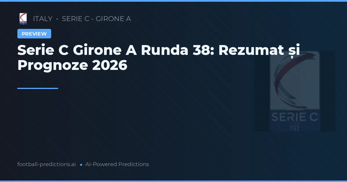 Serie C Girone A Runda 38: Rezumat și Prognoze 2026