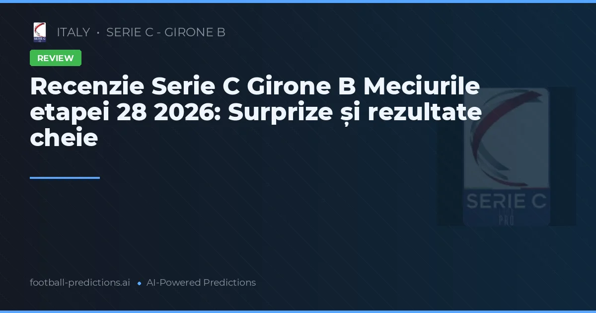 Recenzie Serie C Girone B Meciurile etapei 28 2026: Surprize și rezultate cheie