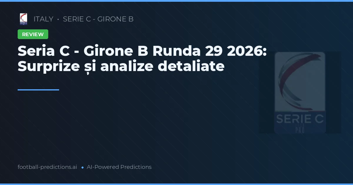 Seria C - Girone B Runda 29 2026: Surprize și analize detaliate