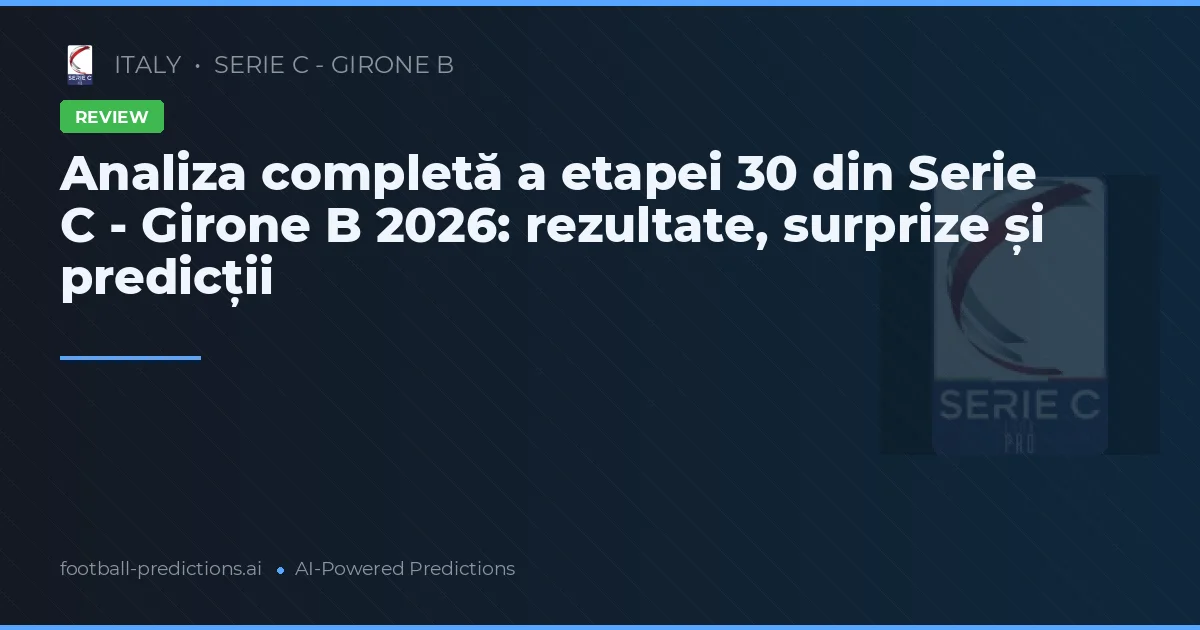Analiza completă a etapei 30 din Serie C - Girone B 2026: rezultate, surprize și predicții