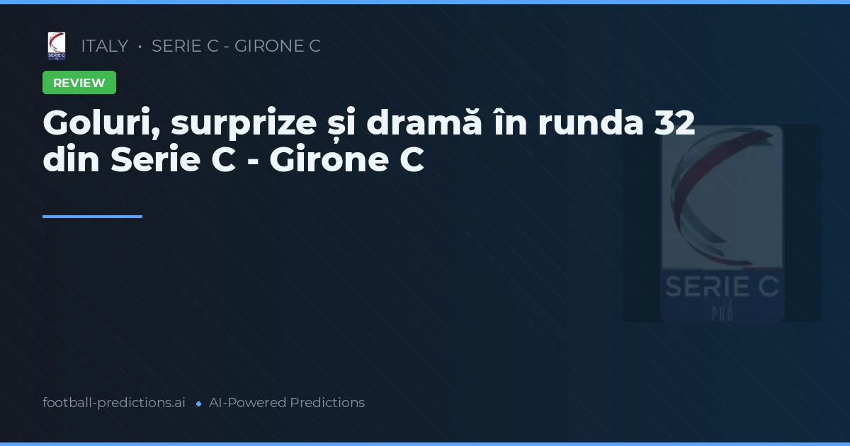 Goluri, surprize și dramă în runda 32 din Serie C - Girone C