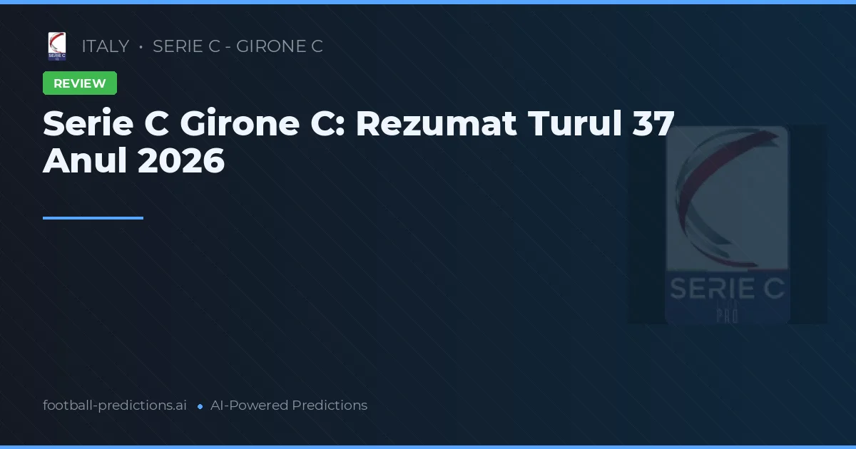 Serie C Girone C: Rezumat Turul 37 Anul 2026