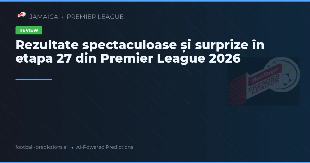 Rezultate spectaculoase și surprize în etapa 27 din Premier League 2026