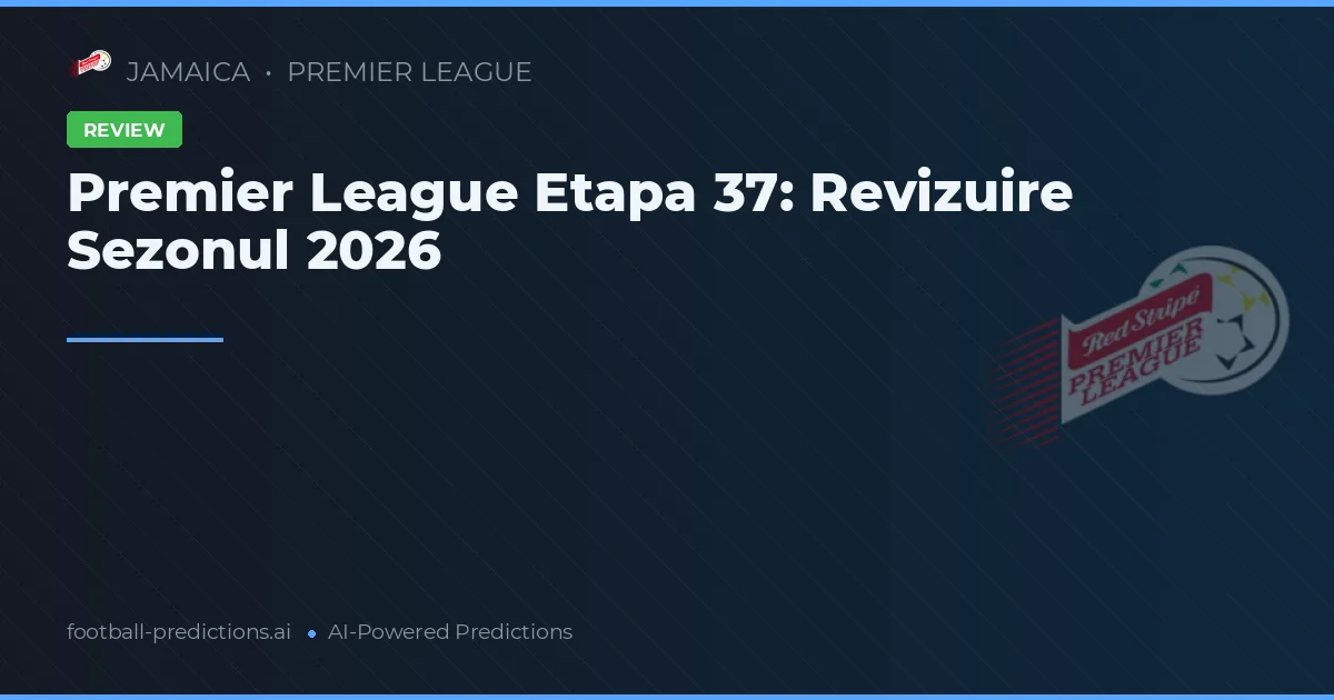 Premier League Etapa 37: Revizuire Sezonul 2026