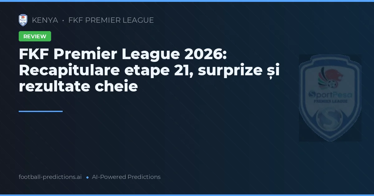 FKF Premier League 2026: Recapitulare etape 21, surprize și rezultate cheie